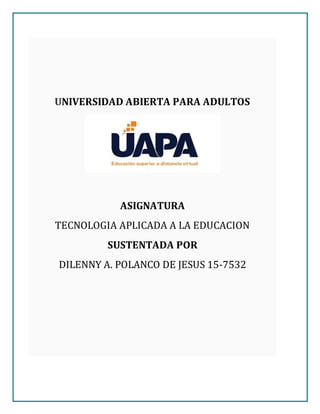 UNIVERSIDAD ABIERTA PARA ADULTOS
ASIGNATURA
TECNOLOGIA APLICADA A LA EDUCACION
SUSTENTADA POR
DILENNY A. POLANCO DE JESUS 15-7532
 