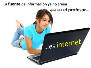   La fuente de información ya no creen                                                          que sea el profesor……esinternet