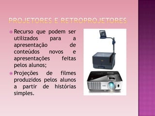 Recurso  que podem ser
  utilizados    para      a
  apresentação           de
  conteúdos     novos     e
  apresentações      feitas
  pelos alunos;
 Projeções    de filmes
  produzidos pelos alunos
  a partir de histórias
  simples.
 