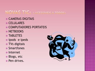  CAMERAS DIGITAIS
 CELULARES
 COMPUTADORES PORTATEIS
 NETBOOKS
 TABLETES
 ipods e ipeds
 TVs digitais
 Smartfones
 Internet
 Blogs, etc
 Pen drives.
 
