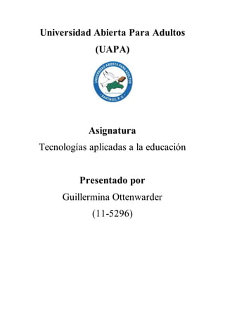 Universidad Abierta Para Adultos
(UAPA)
Asignatura
Tecnologías aplicadas a la educación
Presentado por
Guillermina Ottenwarder
(11-5296)
 