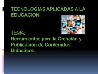 TECNOLOGIAS APLICADAS A LA
EDUCACION.
TEMA:
Herramientas para la Creación y
Publicación de Contenidos
Didácticos.
 