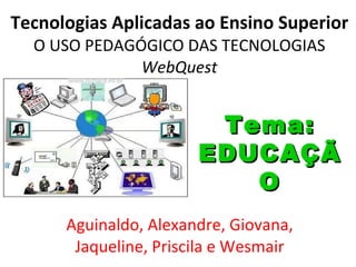 Tecnologias Aplicadas ao Ensino Superior O USO PEDAGÓGICO DAS TECNOLOGIAS WebQuest Aguinaldo, Alexandre, Giovana, Jaqueline, Priscila e Wesmair Tema: EDUCAÇÃO 