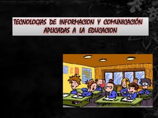 TECNOLOGIAS DE INFORMACION Y COMUNICACIÓN
APLICADAS A LA EDUCACION
 