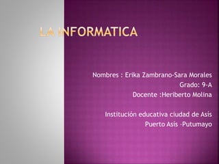 Nombres : Erika Zambrano-Sara Morales
Grado: 9-A
Docente :Heriberto Molina
Institución educativa ciudad de Asís
Puerto Asís –Putumayo
 