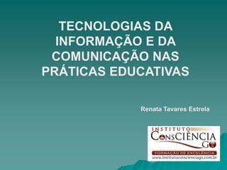TECNOLOGIAS DA
  INFORMAÇÃO E DA
 COMUNICAÇÃO NAS
PRÁTICAS EDUCATIVAS

            Renata Tavares Estrela
 