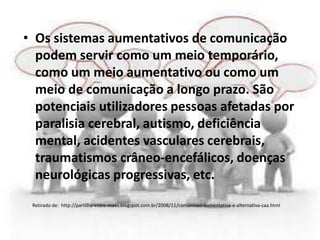 • Os sistemas aumentativos de comunicação
  podem servir como um meio temporário,
  como um meio aumentativo ou como um
  ...