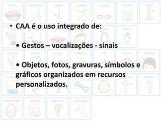 • CAA é o uso integrado de:

 • Gestos – vocalizações - sinais

 • Objetos, fotos, gravuras, símbolos e
 gráficos organiza...