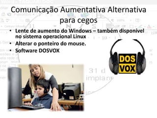 Comunicação Aumentativa Alternativa
            para cegos
• Lente de aumento do Windows – também disponível
  no sistema ...