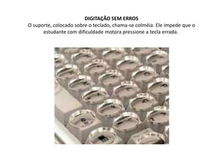 DIGITAÇÃO SEM ERROS
O suporte, colocado sobre o teclado, chama-se colméia. Ele impede que o
      estudante com dificuldad...