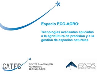 CENTER for ADVANCED
AEROSPACE
TECHNOLOGIES
Espacio ECO-AGRO:
Tecnologías avanzadas aplicadas
a la agricultura de precisión y a la
gestión de espacios naturales
 