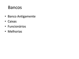 Bancos
•   Banco Antigamente
•   Caixas
•   Funcionários
•   Melhorias
 