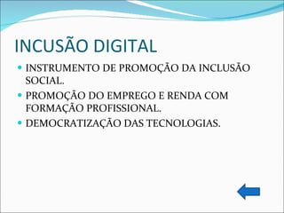 INCUSÃO DIGITAL INSTRUMENTO DE PROMOÇÃO DA INCLUSÃO SOCIAL. PROMOÇÃO DO EMPREGO E RENDA COM FORMAÇÃO PROFISSIONAL. DEMOCRATIZAÇÃO DAS TECNOLOGIAS. 