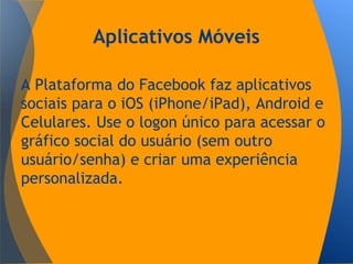 Aplicativos Móveis
A Plataforma do Facebook faz aplicativos
sociais para o iOS (iPhone/iPad), Android e
Celulares. Use o logon único para acessar o
gráfico social do usuário (sem outro
usuário/senha) e criar uma experiência
personalizada.
 