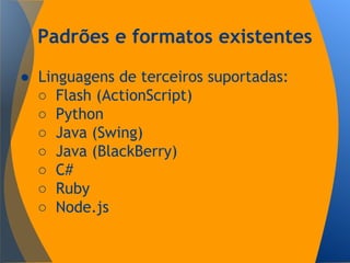 Padrões e formatos existentes
● Linguagens de terceiros suportadas:
○ Flash (ActionScript)
○ Python
○ Java (Swing)
○ Java (BlackBerry)
○ C#
○ Ruby
○ Node.js
 