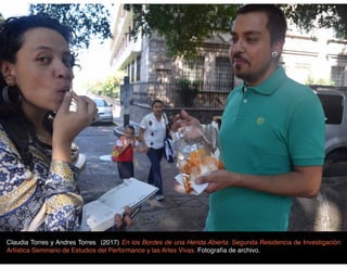 Claudia Torres y Andres Torres (2017) En los Bordes de una Herida Abierta. Segunda Residencia de Investigación
Artística Seminario de Estudios del Performance y las Artes Vivas. Fotografía de archivo.
 