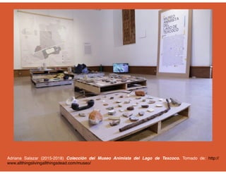 Adriana Salazar (2015-2018) Colección del Museo Animista del Lago de Texcoco. Tomado de: http://
www.allthingslivingallthingsdead.com/museo/
 