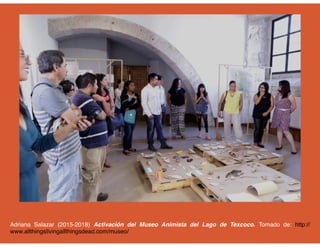 Adriana Salazar (2015-2018) Activación del Museo Animista del Lago de Texcoco. Tomado de: http://
www.allthingslivingallthingsdead.com/museo/
 