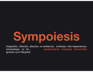 Sympoiesis
Indigestión, infección, afección, co-existencia, simbiosis, inter-dependencia,
antropofagía, so far… genéticamente conjugada (comunidad)
[gracias Lynn Margulis]
 