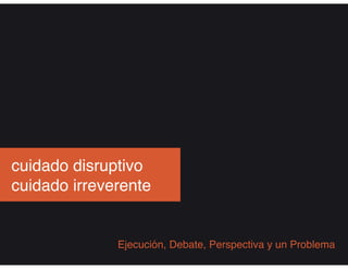 cuidado disruptivo
cuidado irreverente
Ejecución, Debate, Perspectiva y un Problema
 