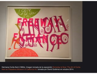 Hermana Corita Kent (1960s). Imagen tomada de la exposición Someday Is Now: The Art of Corita
Kent en Pasadena Museum of California Art, tomada por David Gutiérrez en octubre 2014.
 