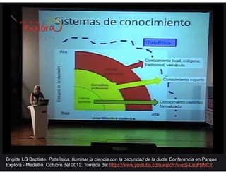 Brigitte LG Baptiste. Patafísica. Iluminar la ciencia con la oscuridad de la duda. Conferencia en Parque
Explora - Medellín. Octubre del 2012. Tomada de: https://www.youtube.com/watch?v=qS-LsqPBNCY
 