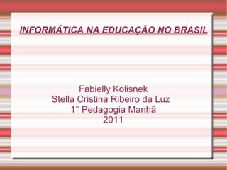 INFORMÁTICA NA EDUCAÇÃO NO BRASIL Fabielly Kolisnek Stella Cristina Ribeiro da Luz  1° Pedagogia Manhã 2011 