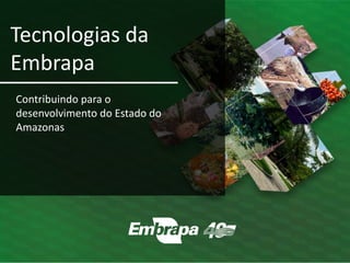 Contribuindo para o
desenvolvimento do Estado do
Amazonas
Tecnologias da
Embrapa
 