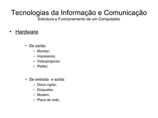 Hardware De saída: Monitor; Impressora; Videoprojector; Plotter; De entrada  e saída: Disco rígido; Disquetes; Modem; Placa de rede; Tecnologias da Informação e Comunicação Estrutura e Funcionamento de um Computador 