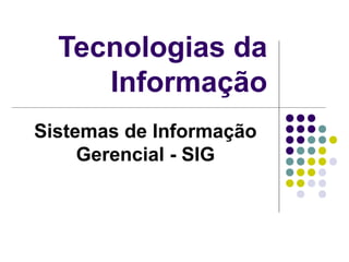 Tecnologias da
Informação
Sistemas de Informação
Gerencial - SIG
 