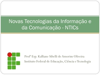 Profª Esp. Kalliane Sibelli de Amorim Oliveira Instituto Federal de Educação, Ciência e Tecnologia Novas Tecnologias da Informação e da Comunicação - NTICs 