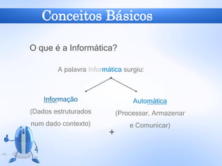 O que é a Informática?
+
Informação
(Dados estruturados
num dado contexto)
Automática
(Processar, Armazenar
e Comunicar)
A palavra Informática surgiu:
Conceitos Básicos
 