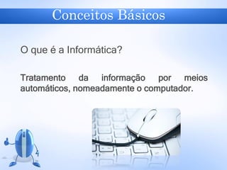 Conceitos Básicos
O que é a Informática?
Tratamento da informação por meios
automáticos, nomeadamente o computador.
 