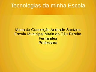 Tecnologias da minha Escola
Maria da Conceição Andrade Santana
Escola Municipal Maria do Céu Pereira
Fernandes
Professora
 