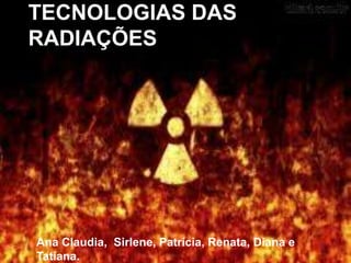 TECNOLOGIAS DAS
RADIAÇÕES
Ana Claudia, Sirlene, Patrícia, Renata, Diana e
Tatiana.
 