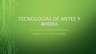 TECNOLOGIAS DE ANTES Y
AHORA
OSCAR DANIEL RODRIGUEZ BARRIENTOS
ADMÓN. DE RECURSOS HUMANOS
 