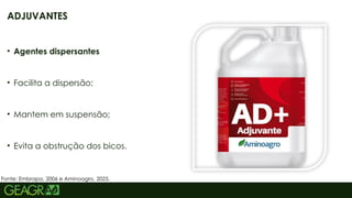 17
• Agentes dispersantes
• Facilita a dispersão;
• Mantem em suspensão;
• Evita a obstrução dos bicos.
Fonte: Embrapa, 2006 e Aminoagro, 2025.
ADJUVANTES
 