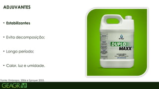 20
• Estabilizantes
• Evita decomposição;
• Longo período;
• Calor, luz e umidade.
Fonte: Embrapa, 2006 e Sprayer 2025.
ADJUVANTES
 