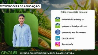 Entre em contato conosco:
UNINDO CONHECIMENTO EM PROL DA AGRICULTURA!
geagraufg.wordpress.com
geagracontato@gmail.com
GEAGRA UFG
@geagraufg
deineth@discente.ufg.br
TECNOLOGIAS DE APLICAÇÃO
 