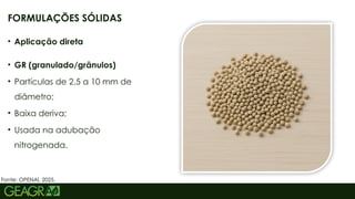 6
• Aplicação direta
• GR (granulado/grânulos)
• Partículas de 2,5 a 10 mm de
diâmetro;
• Baixa deriva;
• Usada na adubação
nitrogenada.
FORMULAÇÕES SÓLIDAS
Fonte: OPENAI, 2025.
 