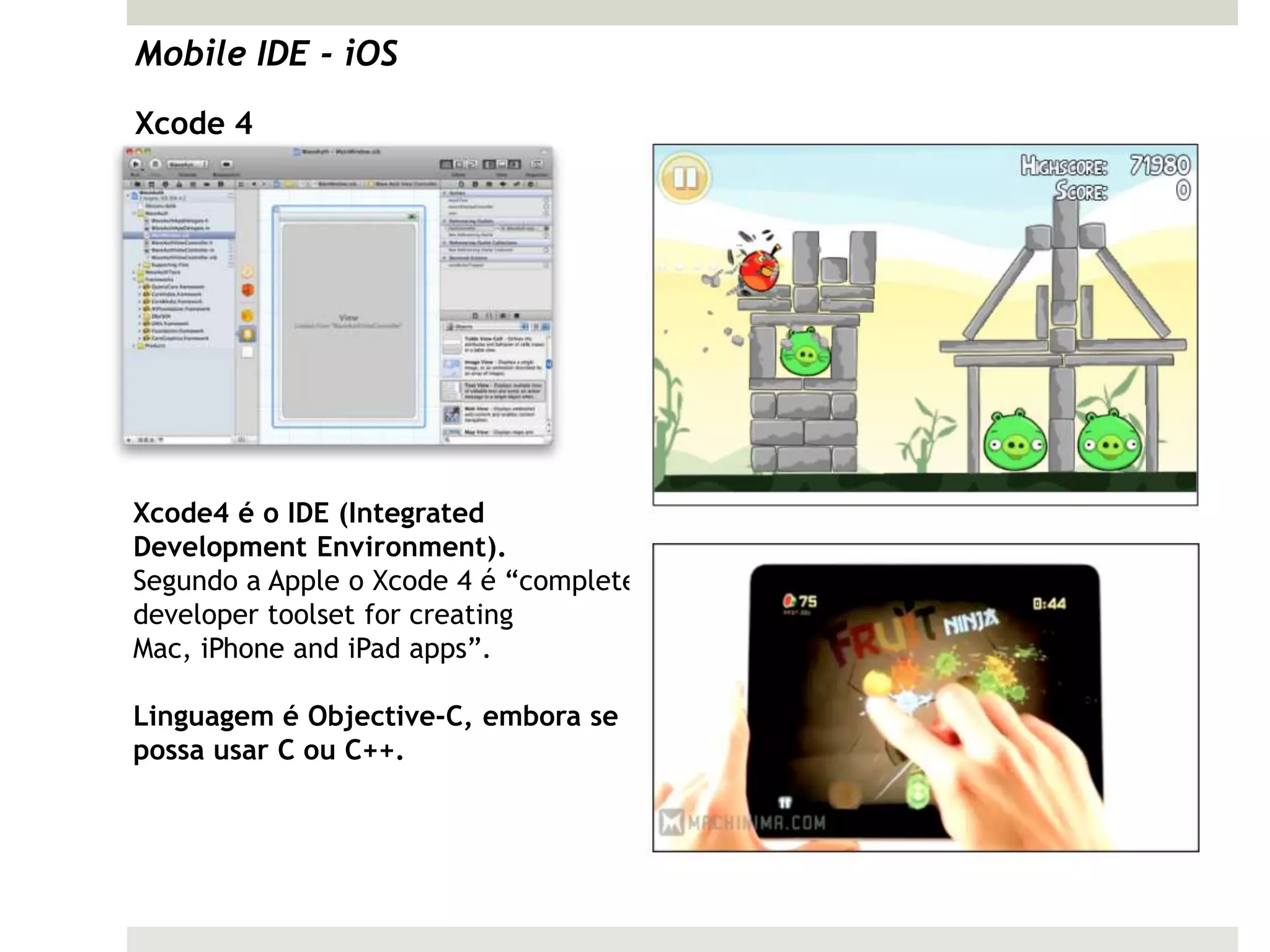 Mobile IDE - iOS
Xcode 4




Xcode4 é o IDE (Integrated
Development Environment).
Segundo a Apple o Xcode 4 é “complete
developer toolset for creating
Mac, iPhone and iPad apps”.

Linguagem é Objective-C, embora se
possa usar C ou C++.
 