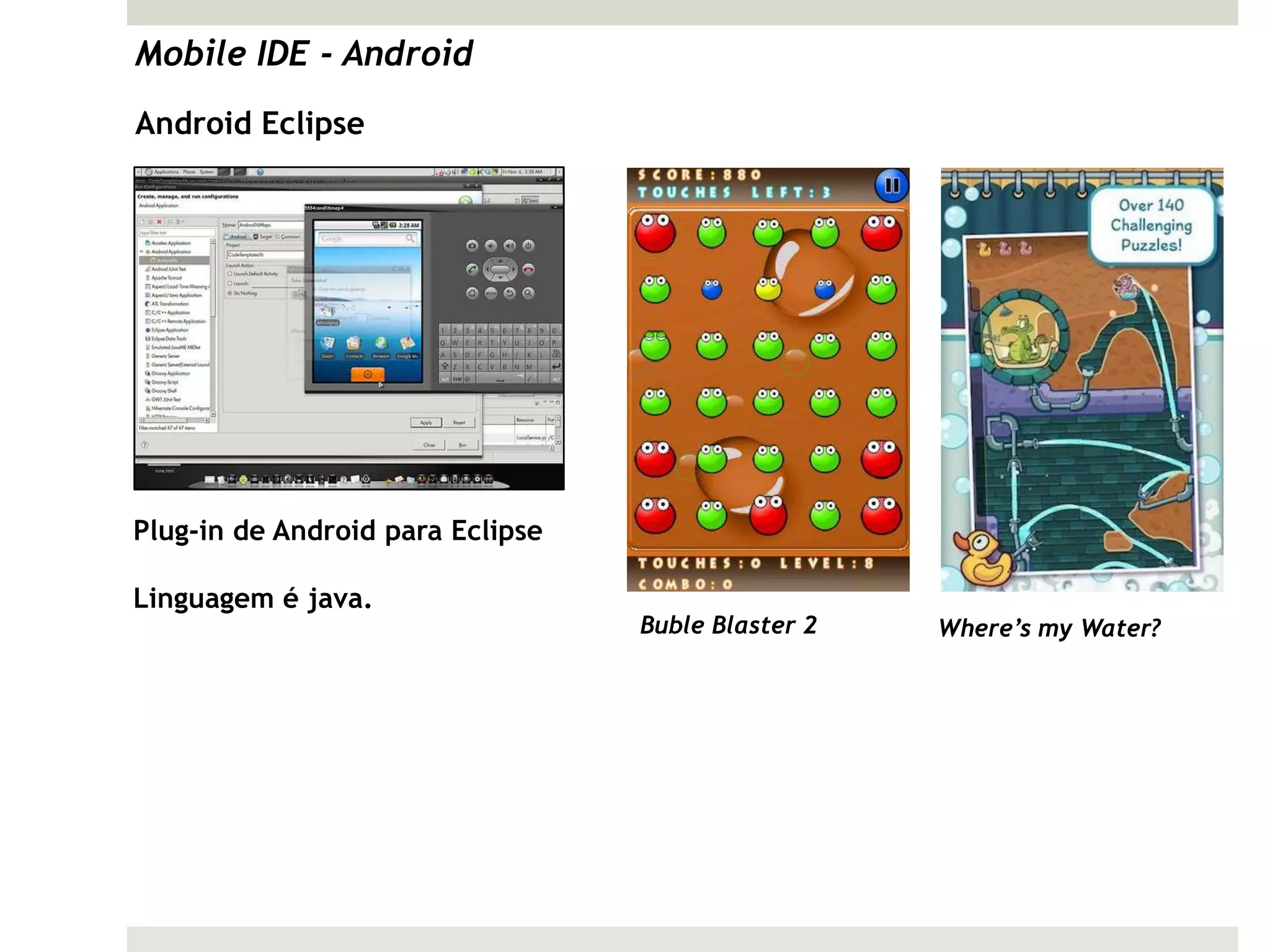 Mobile IDE - Android
Android Eclipse




Plug-in de Android para Eclipse

Linguagem é java.
                                  Buble Blaster 2   Where’s my Water?
 
