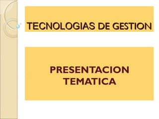 TECNOLOGIAS DE GESTION



    PRESENTACION
      TEMATICA
 
