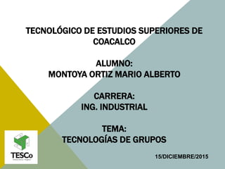 TECNOLÓGICO DE ESTUDIOS SUPERIORES DE
COACALCO
ALUMNO:
MONTOYA ORTIZ MARIO ALBERTO
CARRERA:
ING. INDUSTRIAL
TEMA:
TECNOLOGÍAS DE GRUPOS
15/DICIEMBRE/2015
 