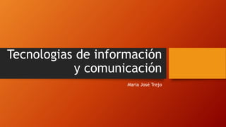Tecnologias de información
y comunicación
Maria José Trejo
 