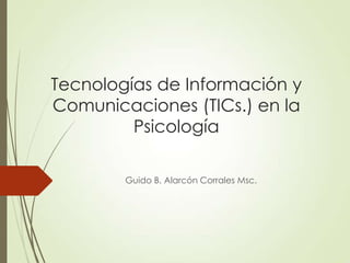 Tecnologías de Información y
Comunicaciones (TICs.) en la
Psicología
Guido B. Alarcón Corrales Msc.
 