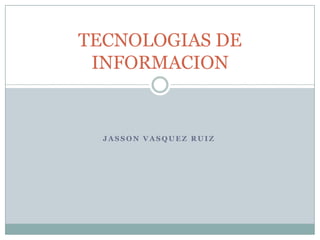 TECNOLOGIAS DE
 INFORMACION


  JASSON VASQUEZ RUIZ
 