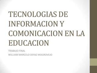 TECNOLOGIAS DE
INFORMACION Y
COMONICACION EN LA
EDUCACION
TRABAJO FINAL
WILLIAM MARCELO DEFAZ MOGROVEJO
 