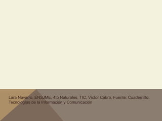Lara Navarro, ENSJME, 4to Naturales, TIC, Víctor Cabra, Fuente: Cuadernillo:
Tecnologías de la Información y Comunicación
 