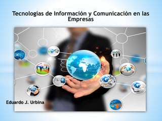 Tecnologías de Información y Comunicación en las
Empresas
Eduardo J. Urbina
 